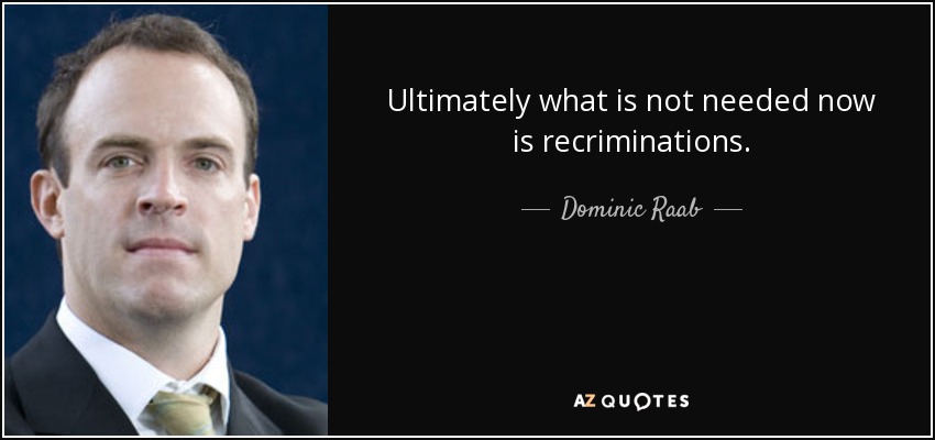 Ultimately what is not needed now is recriminations. - Dominic Raab