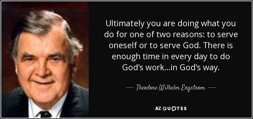 Ultimately you are doing what you do for one of two reasons: to serve oneself or to serve God. There is enough time in every day to do God's work...in God's way. - Theodore Wilhelm Engstrom