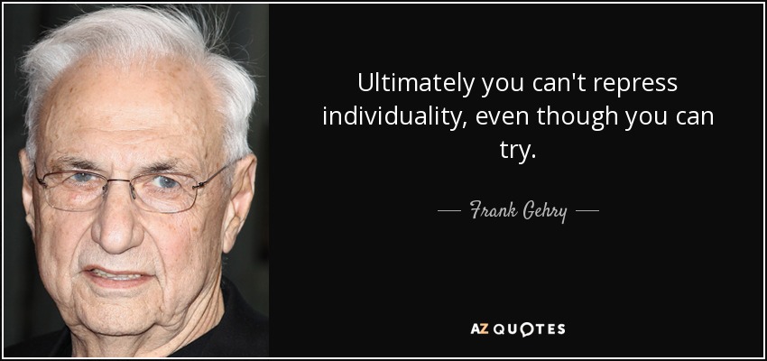 Ultimately you can't repress individuality, even though you can try. - Frank Gehry