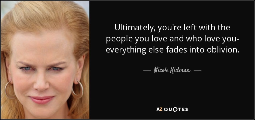 Ultimately, you're left with the people you love and who love you- everything else fades into oblivion. - Nicole Kidman