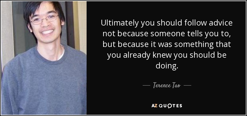 Ultimately you should follow advice not because someone tells you to, but because it was something that you already knew you should be doing. - Terence Tao