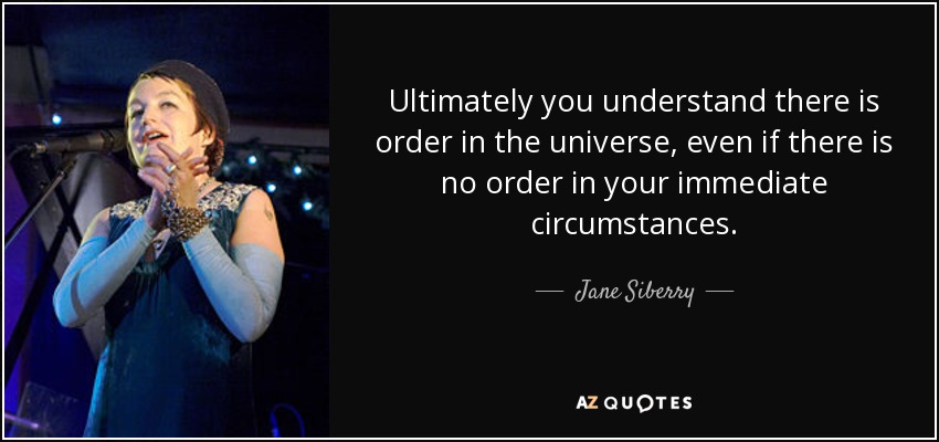 Ultimately you understand there is order in the universe, even if there is no order in your immediate circumstances. - Jane Siberry