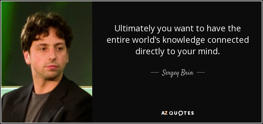 Ultimately you want to have the entire world's knowledge connected directly to your mind. - Sergey Brin