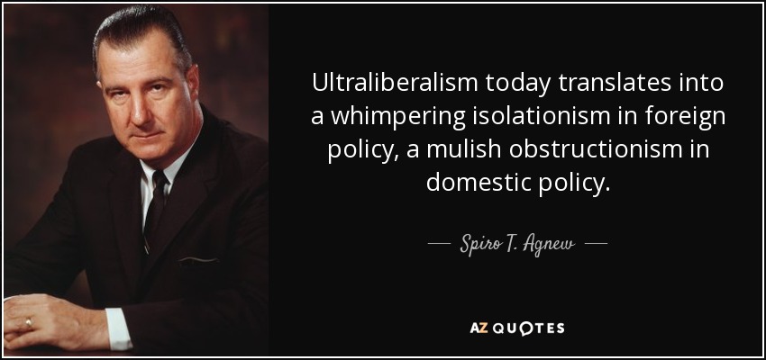 Ultraliberalism today translates into a whimpering isolationism in foreign policy, a mulish obstructionism in domestic policy. - Spiro T. Agnew