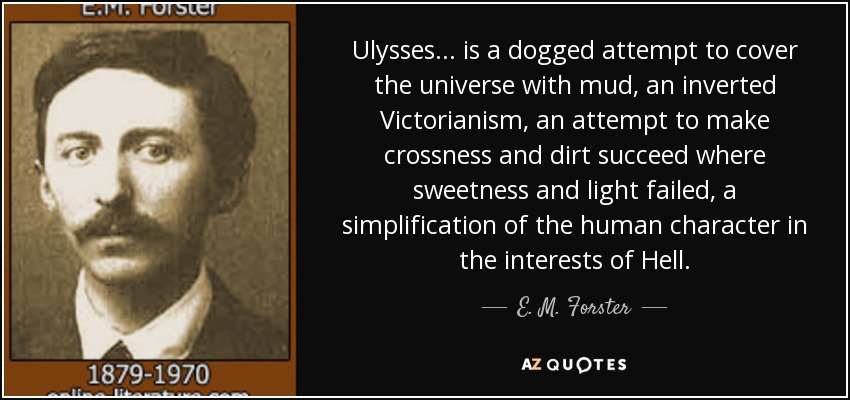 Ulysses ... is a dogged attempt to cover the universe with mud, an inverted Victorianism, an attempt to make crossness and dirt succeed where sweetness and light failed, a simplification of the human character in the interests of Hell. - E. M. Forster