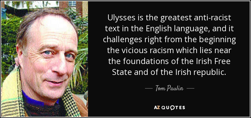 Ulysses is the greatest anti-racist text in the English language, and it challenges right from the beginning the vicious racism which lies near the foundations of the Irish Free State and of the Irish republic. - Tom Paulin