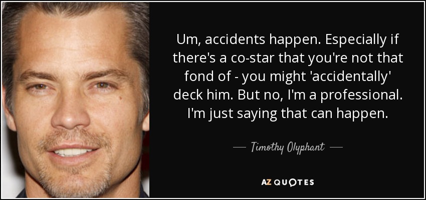 Um, accidents happen. Especially if there's a co-star that you're not that fond of - you might 'accidentally' deck him. But no, I'm a professional. I'm just saying that can happen. - Timothy Olyphant
