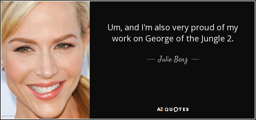 Um, and I'm also very proud of my work on George of the Jungle 2. - Julie Benz
