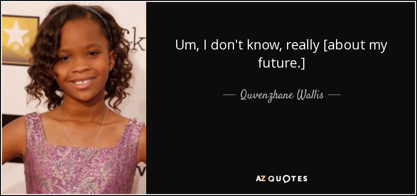 Um, I don't know, really [about my future.] - Quvenzhane Wallis