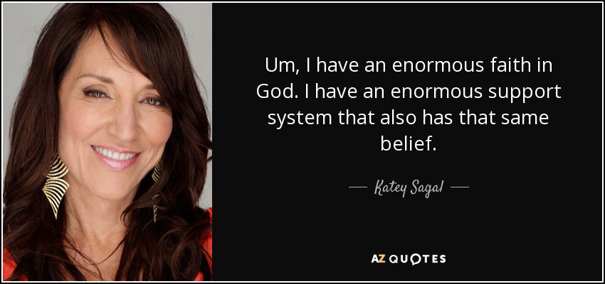 Um, I have an enormous faith in God. I have an enormous support system that also has that same belief. - Katey Sagal
