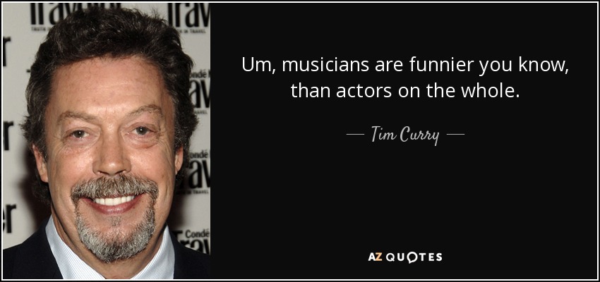 Um, musicians are funnier you know, than actors on the whole. - Tim Curry