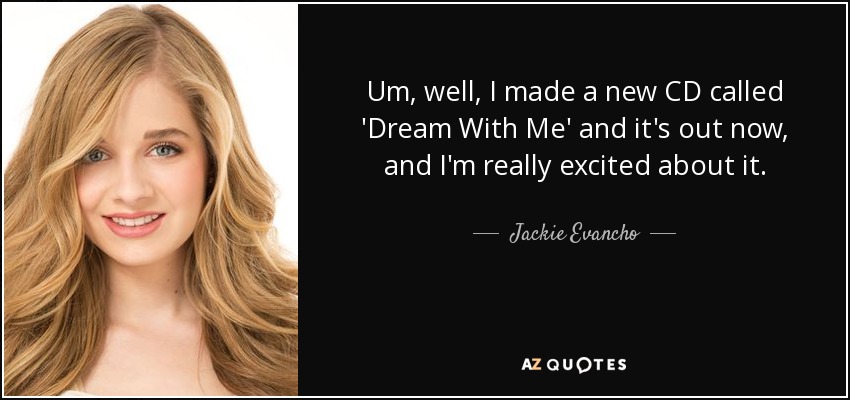 Um, well, I made a new CD called 'Dream With Me' and it's out now, and I'm really excited about it. - Jackie Evancho