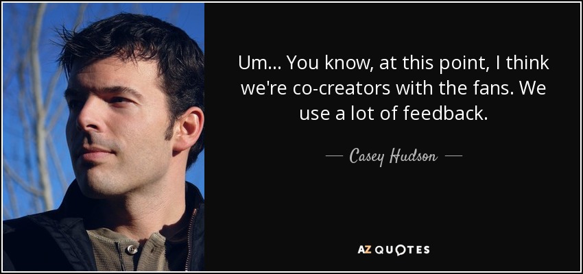 Um... You know, at this point, I think we're co-creators with the fans. We use a lot of feedback. - Casey Hudson