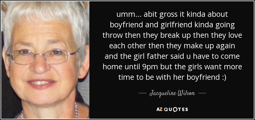 umm... abit gross it kinda about boyfriend and girlfriend kinda going throw then they break up then they love each other then they make up again and the girl father said u have to come home until 9pm but the girls want more time to be with her boyfriend :) - Jacqueline Wilson