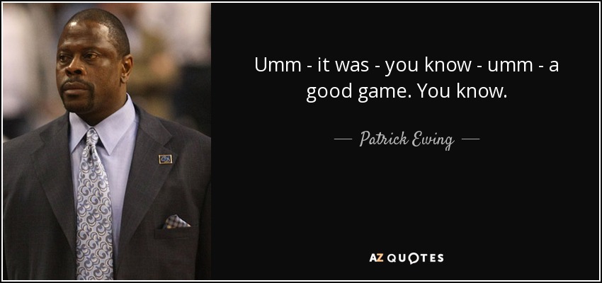 Umm - it was - you know - umm - a good game. You know. - Patrick Ewing