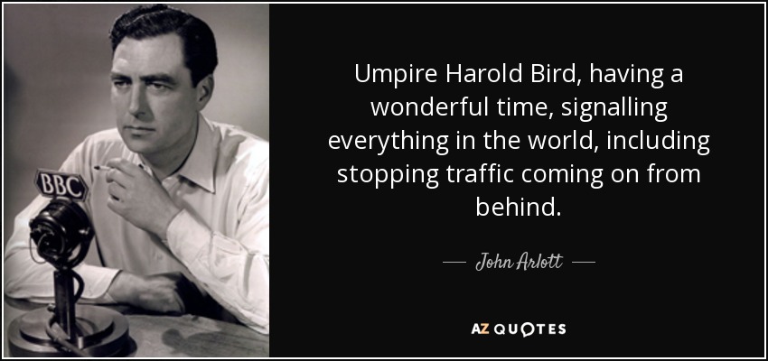 Umpire Harold Bird, having a wonderful time, signalling everything in the world, including stopping traffic coming on from behind. - John Arlott