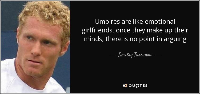 Umpires are like emotional girlfriends, once they make up their minds, there is no point in arguing - Dmitry Tursunov