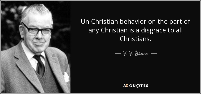 Un-Christian behavior on the part of any Christian is a disgrace to all Christians. - F. F. Bruce