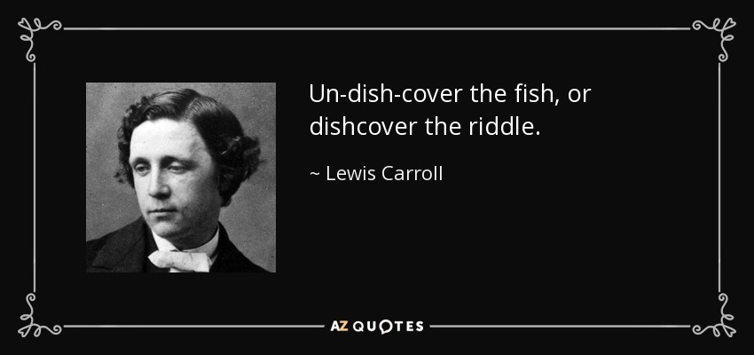 Un-dish-cover the fish, or dishcover the riddle. - Lewis Carroll