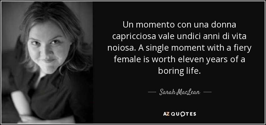 Un momento con una donna capricciosa vale undici anni di vita noiosa. A single moment with a fiery female is worth eleven years of a boring life. - Sarah MacLean