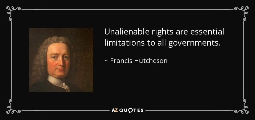 Unalienable rights are essential limitations to all governments. - Francis Hutcheson