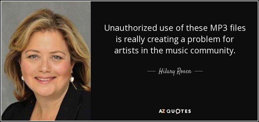 Unauthorized use of these MP3 files is really creating a problem for artists in the music community. - Hilary Rosen