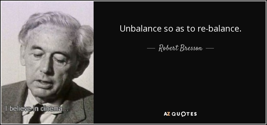 Unbalance so as to re-balance. - Robert Bresson