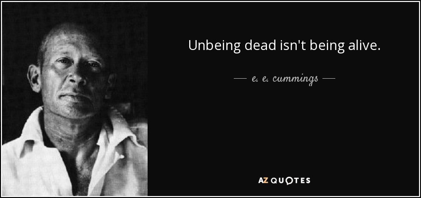 Unbeing dead isn't being alive. - e. e. cummings