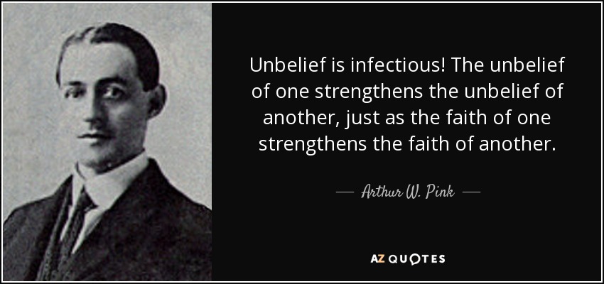 Unbelief is infectious! The unbelief of one strengthens the unbelief of another, just as the faith of one strengthens the faith of another. - Arthur W. Pink