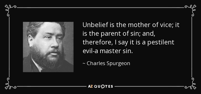Unbelief is the mother of vice; it is the parent of sin; and, therefore, I say it is a pestilent evil-a master sin. - Charles Spurgeon