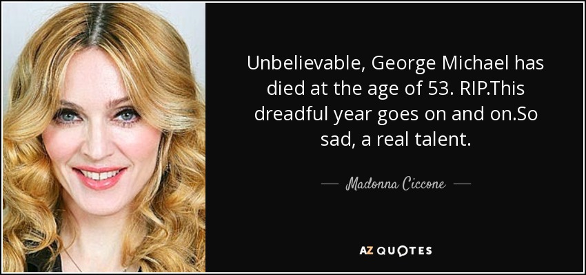 Unbelievable, George Michael has died at the age of 53. RIP.This dreadful year goes on and on.So sad, a real talent. - Madonna Ciccone