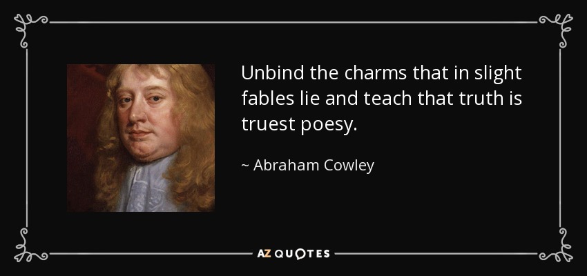 Unbind the charms that in slight fables lie and teach that truth is truest poesy. - Abraham Cowley