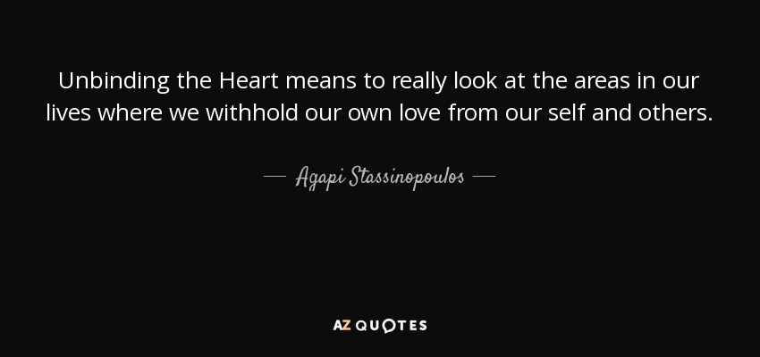 Unbinding the Heart means to really look at the areas in our lives where we withhold our own love from our self and others. - Agapi Stassinopoulos