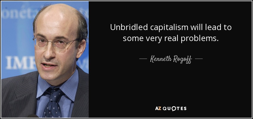Unbridled capitalism will lead to some very real problems. - Kenneth Rogoff