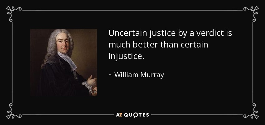 Uncertain justice by a verdict is much better than certain injustice. - William Murray, 1st Earl of Mansfield