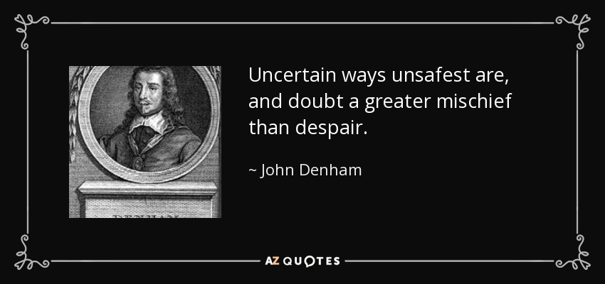 Uncertain ways unsafest are, and doubt a greater mischief than despair. - John Denham