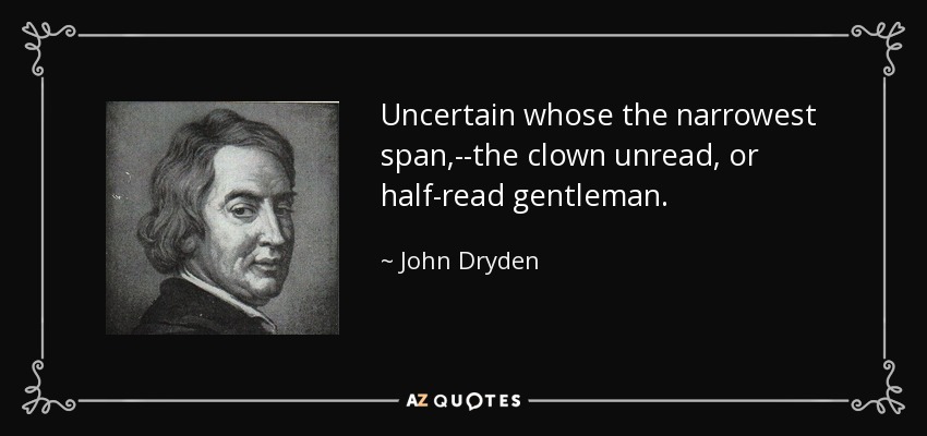 Uncertain whose the narrowest span,--the clown unread, or half-read gentleman. - John Dryden