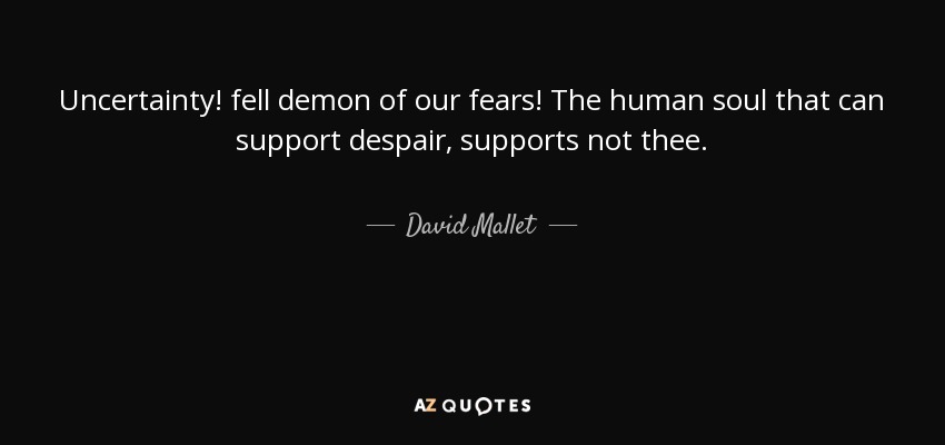 Uncertainty! fell demon of our fears! The human soul that can support despair, supports not thee. - David Mallet