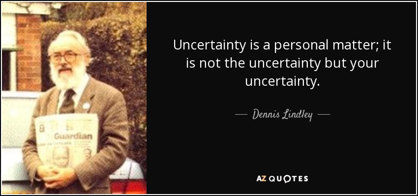 Uncertainty is a personal matter; it is not the uncertainty but your uncertainty. - Dennis Lindley