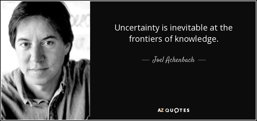 Uncertainty is inevitable at the frontiers of knowledge. - Joel Achenbach