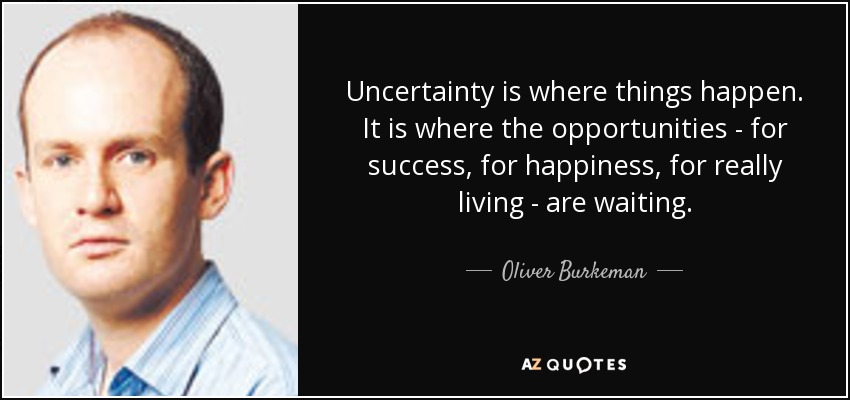 Uncertainty is where things happen. It is where the opportunities - for success, for happiness, for really living - are waiting. - Oliver Burkeman