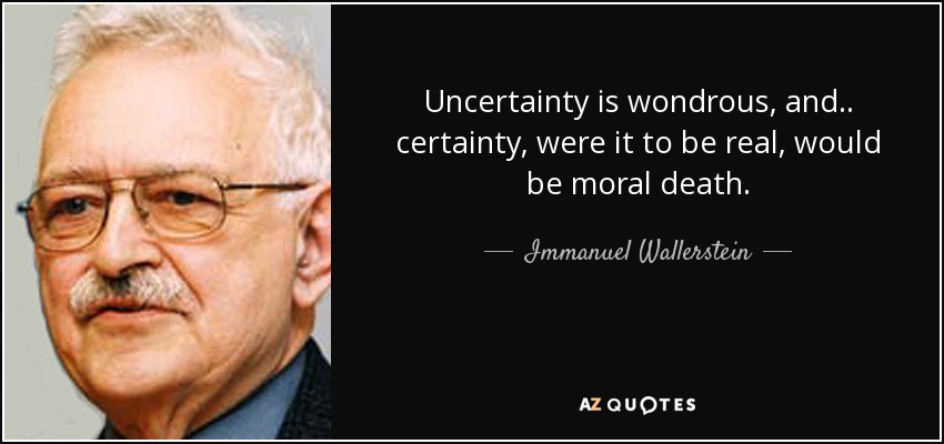 Uncertainty is wondrous, and.. certainty, were it to be real, would be moral death. - Immanuel Wallerstein