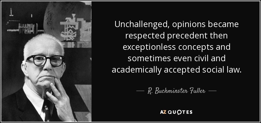 Unchallenged, opinions became respected precedent then exceptionless concepts and sometimes even civil and academically accepted social law. - R. Buckminster Fuller