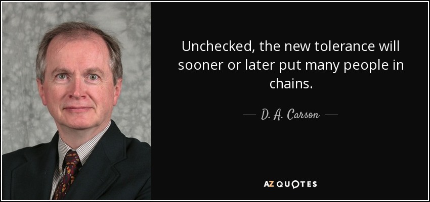 Unchecked, the new tolerance will sooner or later put many people in chains. - D. A. Carson