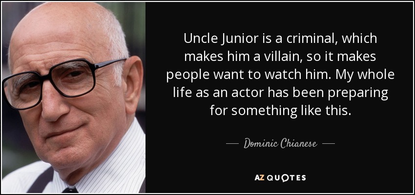 Uncle Junior is a criminal, which makes him a villain, so it makes people want to watch him. My whole life as an actor has been preparing for something like this. - Dominic Chianese