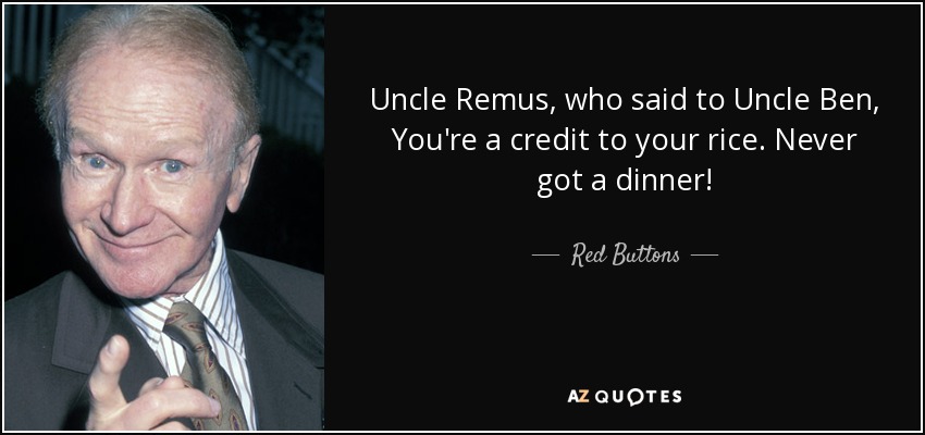 Uncle Remus, who said to Uncle Ben, You're a credit to your rice. Never got a dinner! - Red Buttons