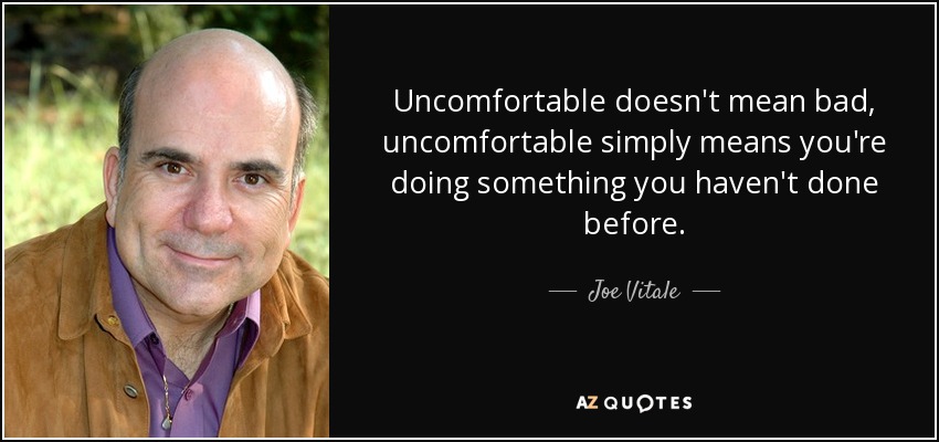 Uncomfortable doesn't mean bad, uncomfortable simply means you're doing something you haven't done before. - Joe Vitale