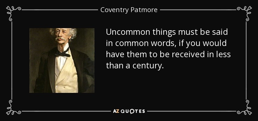 Uncommon things must be said in common words, if you would have them to be received in less than a century. - Coventry Patmore