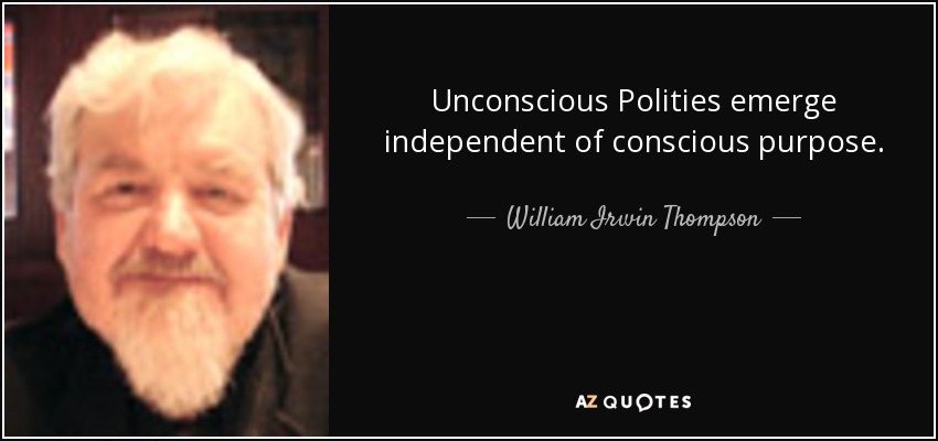Unconscious Polities emerge independent of conscious purpose. - William Irwin Thompson