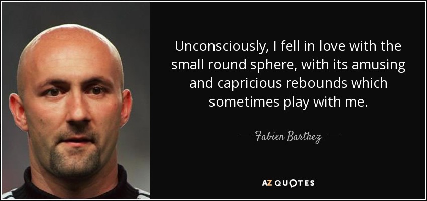 Unconsciously, I fell in love with the small round sphere, with its amusing and capricious rebounds which sometimes play with me. - Fabien Barthez